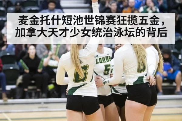 麦金托什短池世锦赛狂揽五金，加拿大天才少女统治泳坛的背后