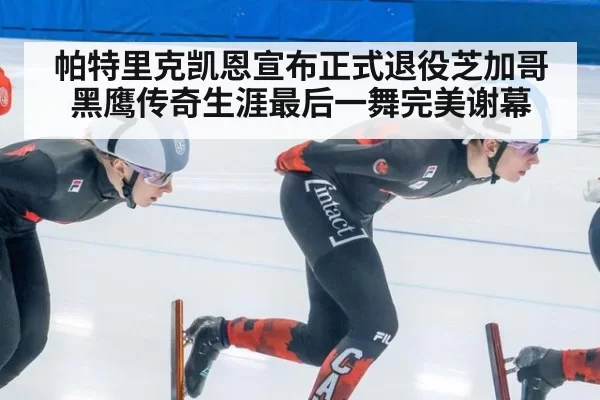 帕特里克凯恩宣布正式退役芝加哥黑鹰传奇生涯最后一舞完美谢幕