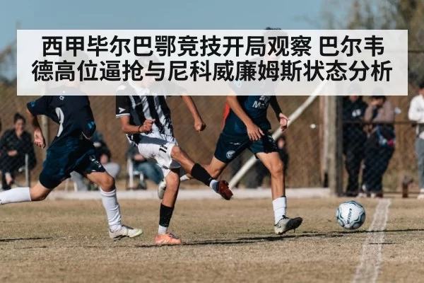 西甲毕尔巴鄂竞技开局观察 巴尔韦德高位逼抢与尼科威廉姆斯状态分析