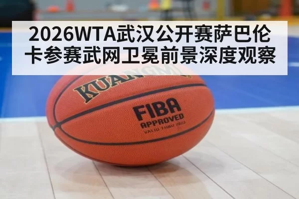 2026WTA武汉公开赛萨巴伦卡参赛武网卫冕前景深度观察