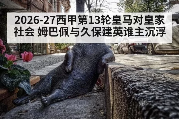 2026-27西甲第13轮皇马对皇家社会 姆巴佩与久保建英谁主沉浮